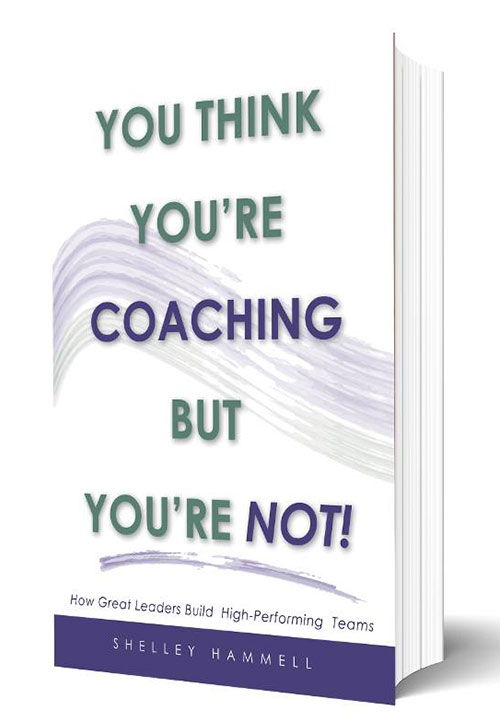 You Think You’re Coaching But You’re Not: How Great Leaders Build High-Performing Teams by Shelley Hammell